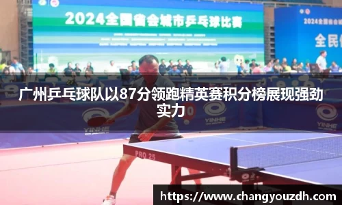 广州乒乓球队以87分领跑精英赛积分榜展现强劲实力