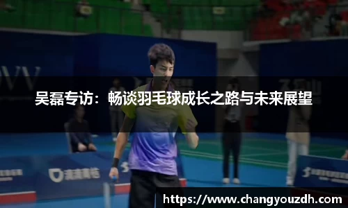 吴磊专访:畅谈羽毛球成长之路与未来展望