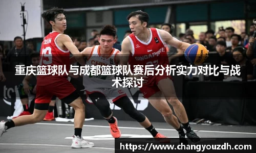 重庆篮球队与成都篮球队赛后分析实力对比与战术探讨