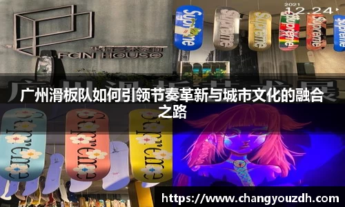 广州滑板队如何引领节奏革新与城市文化的融合之路