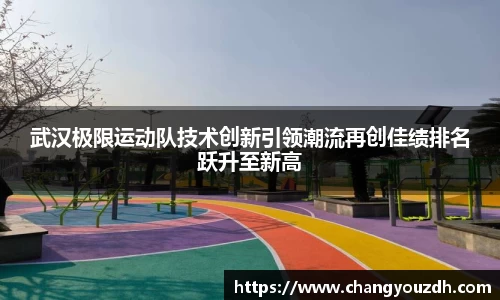 武汉极限运动队技术创新引领潮流再创佳绩排名跃升至新高