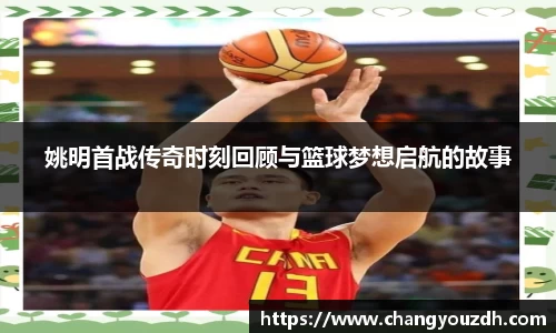 姚明首战传奇时刻回顾与篮球梦想启航的故事