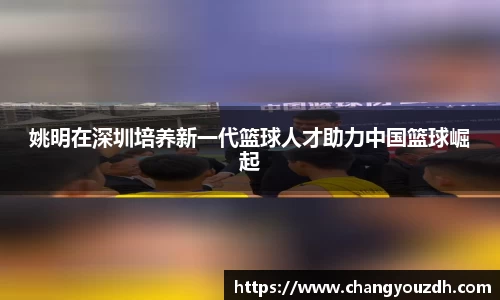 姚明在深圳培养新一代篮球人才助力中国篮球崛起
