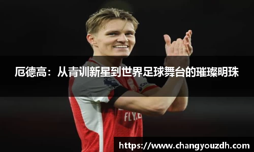 厄德高：从青训新星到世界足球舞台的璀璨明珠
