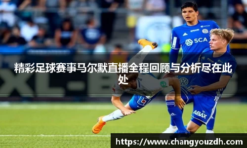 精彩足球赛事马尔默直播全程回顾与分析尽在此处