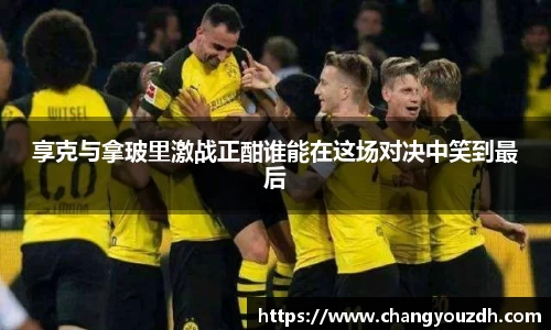 享克与拿玻里激战正酣谁能在这场对决中笑到最后
